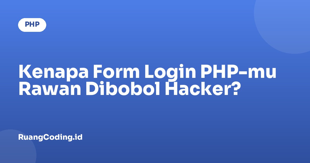 Kenapa Form Login PHP-mu Rawan Dibobol Hacker?