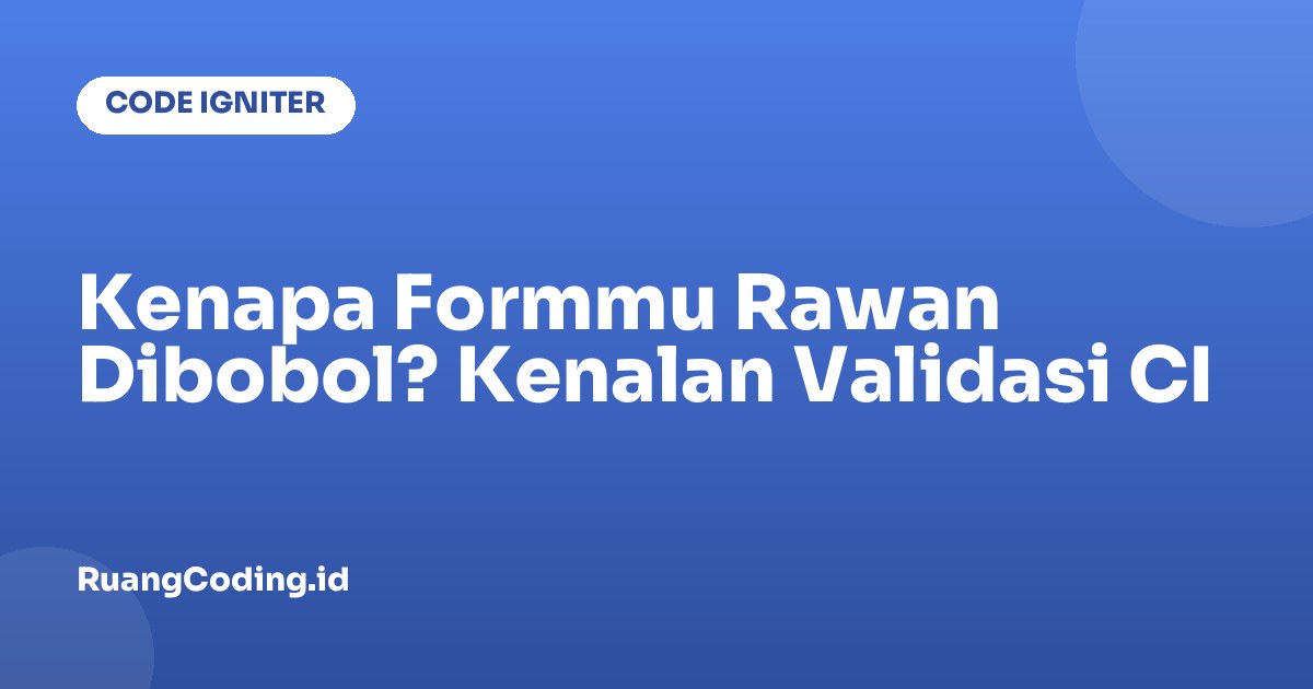 Kenapa Formmu Rawan Dibobol? Kenalan Validasi CI