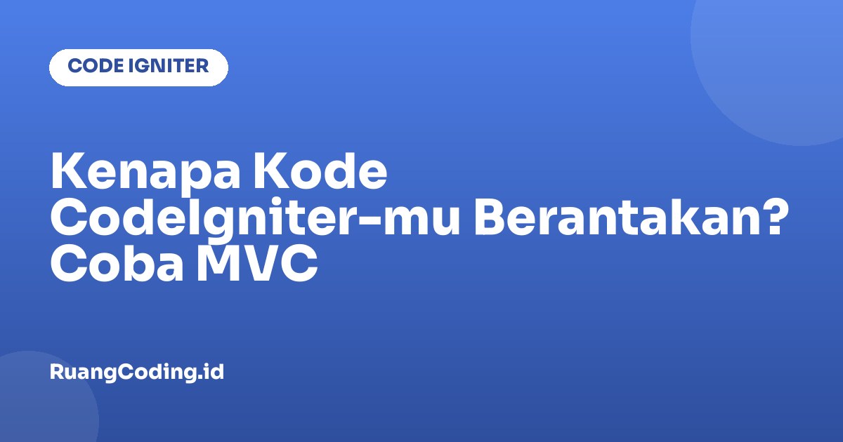 Kenapa Kode CodeIgniter-mu Berantakan? Coba MVC