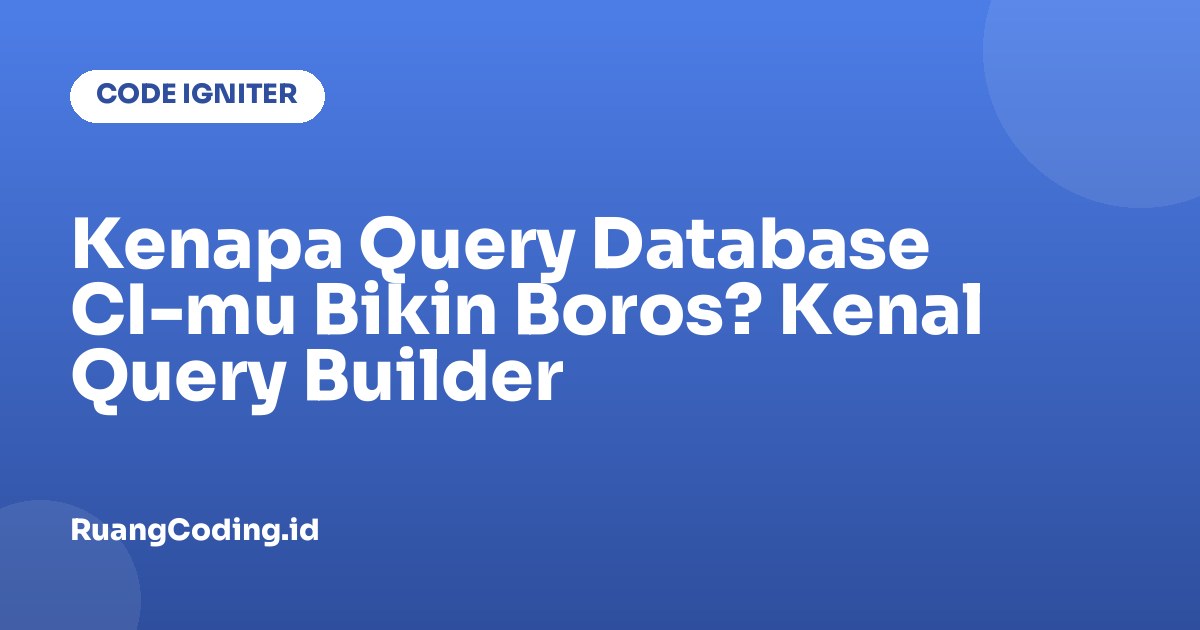 Kenapa Query Database CI-mu Bikin Boros? Kenal Query Builder