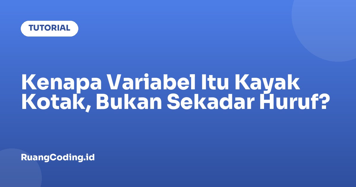 Kenapa Variabel Itu Kayak Kotak, Bukan Sekadar Huruf?