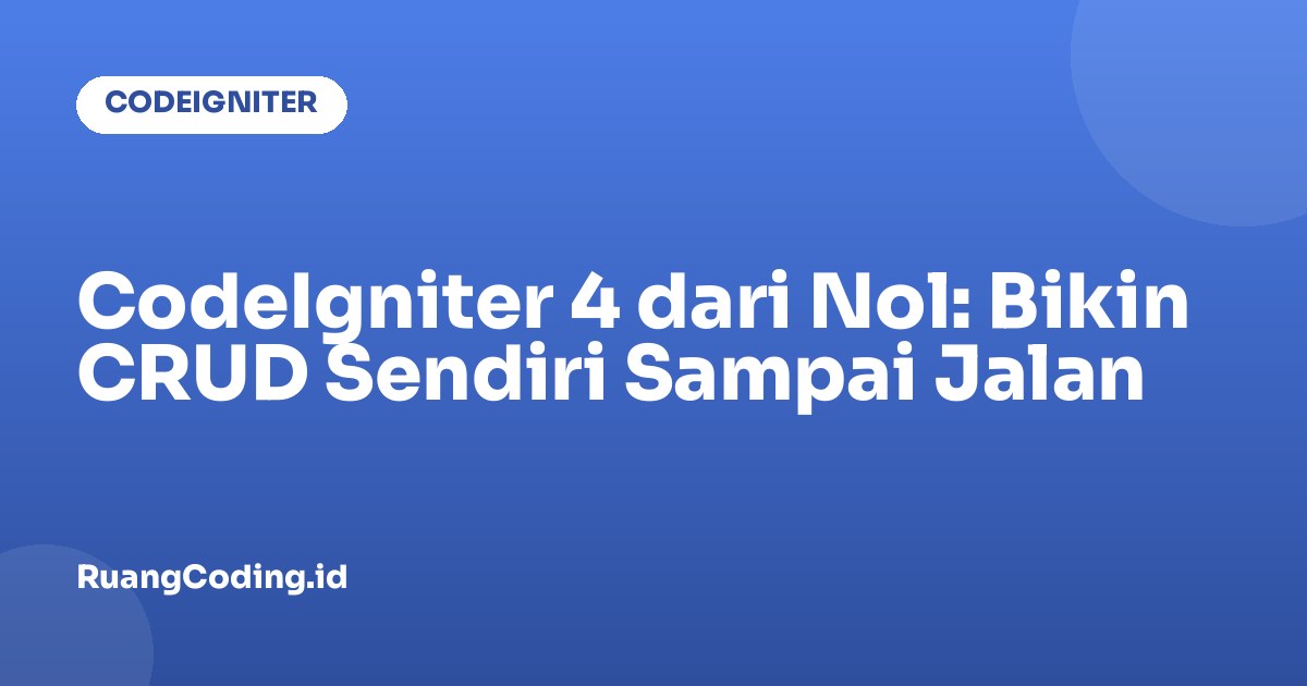 CodeIgniter 4 dari Nol: Bikin CRUD Sendiri Sampai Jalan