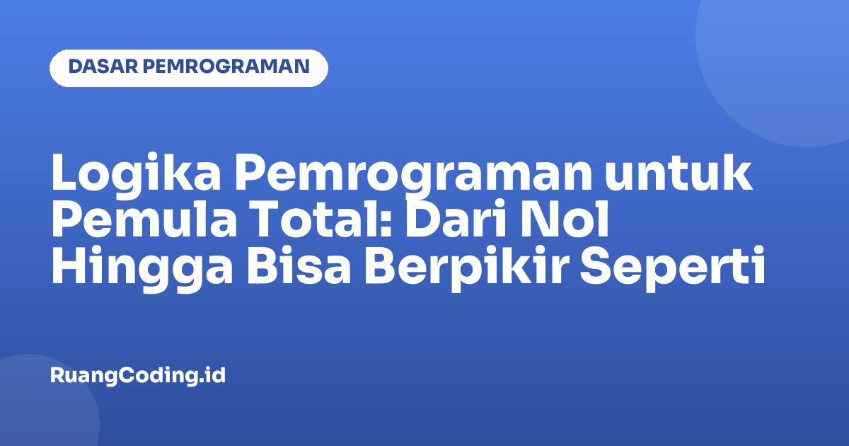 Logika Pemrograman untuk Pemula Total: Dari Nol Hingga Bisa Berpikir Seperti Programmer
